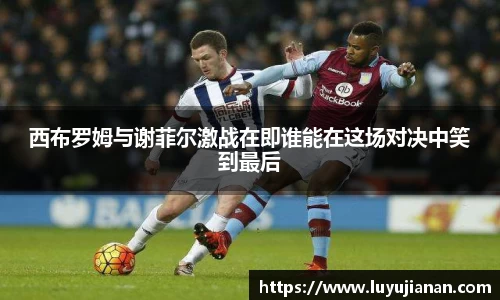 西布罗姆与谢菲尔激战在即谁能在这场对决中笑到最后